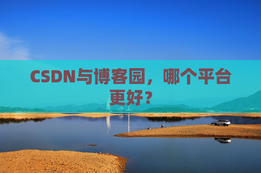 CSDN与博客园，哪个平台更好？